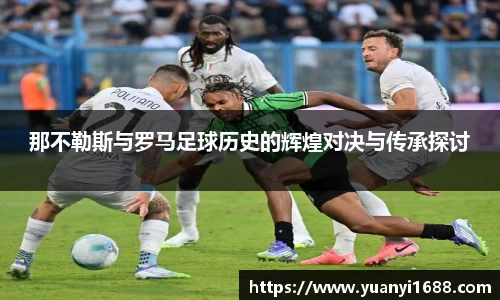 必一那不勒斯与罗马足球历史的辉煌对决与传承探讨